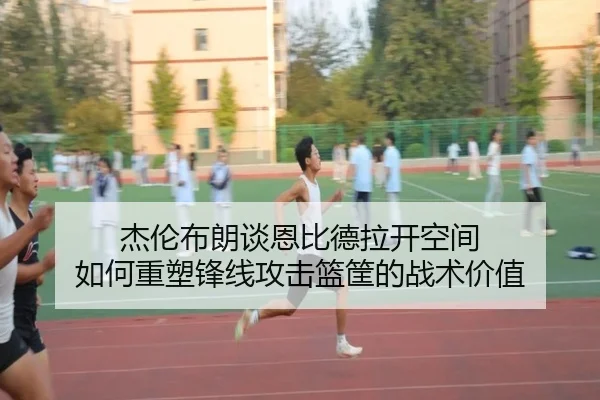 杰伦布朗谈恩比德拉开空间 如何重塑锋线攻击篮筐的战术价值